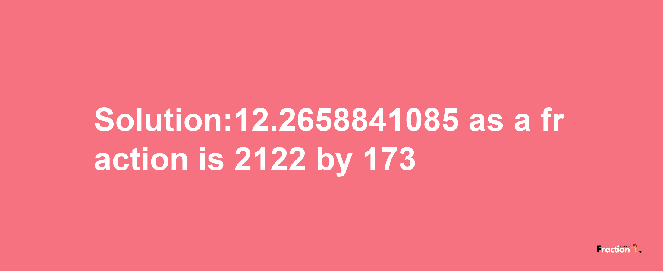 Solution:12.2658841085 as a fraction is 2122/173