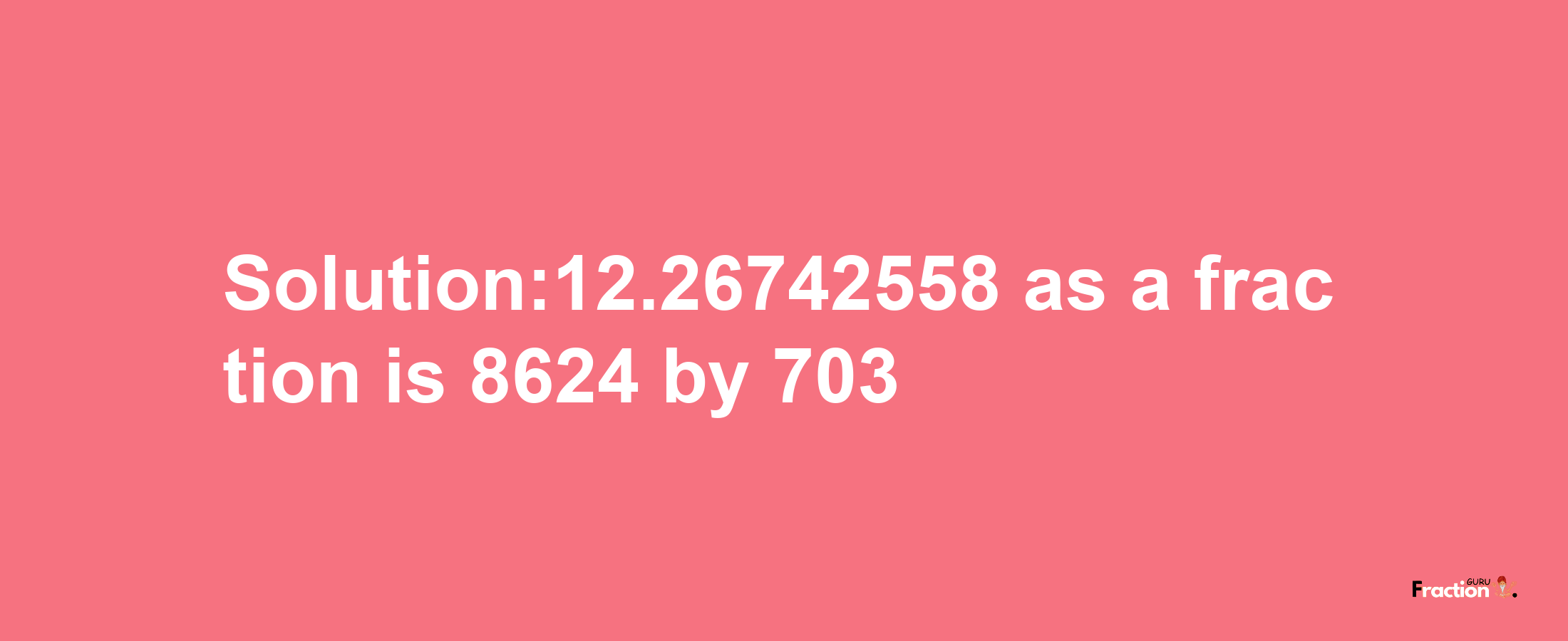 Solution:12.26742558 as a fraction is 8624/703