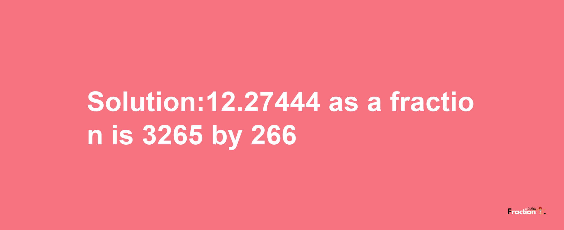 Solution:12.27444 as a fraction is 3265/266