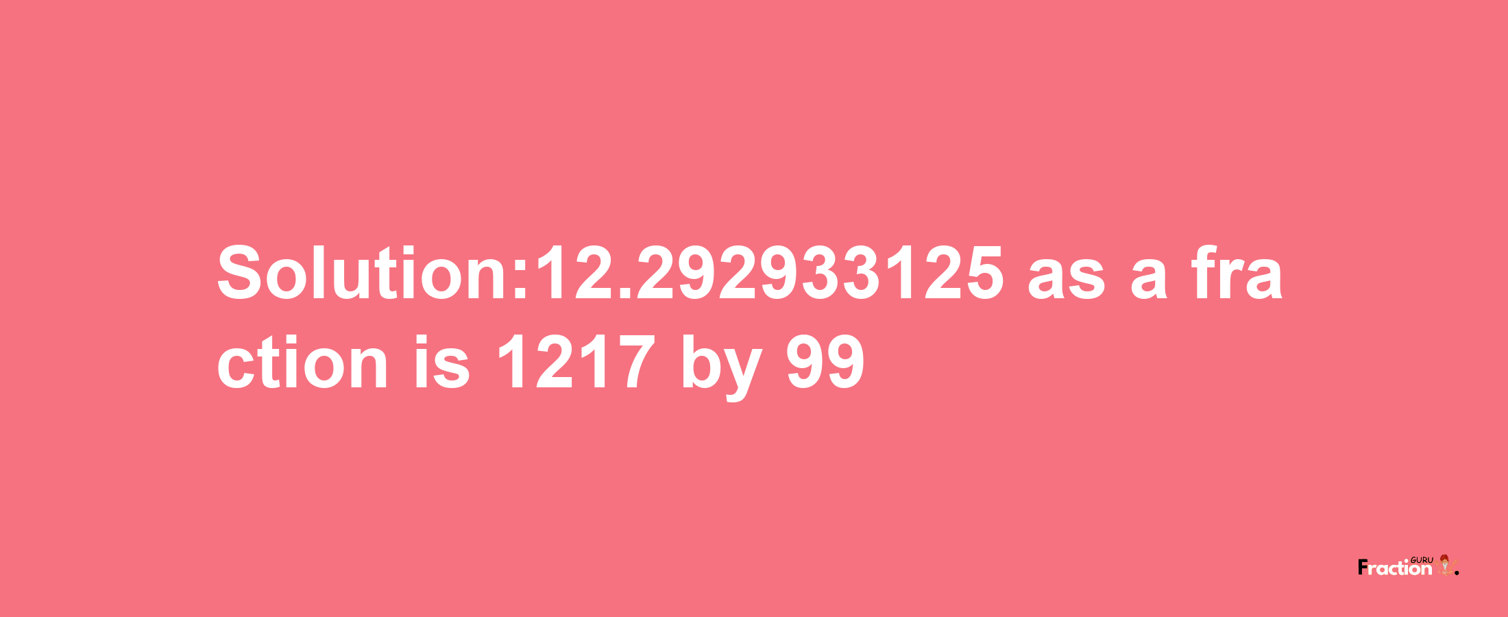 Solution:12.292933125 as a fraction is 1217/99