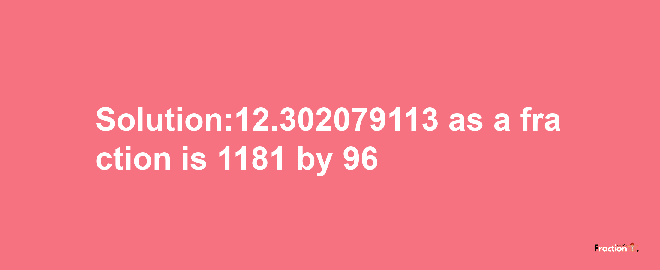 Solution:12.302079113 as a fraction is 1181/96