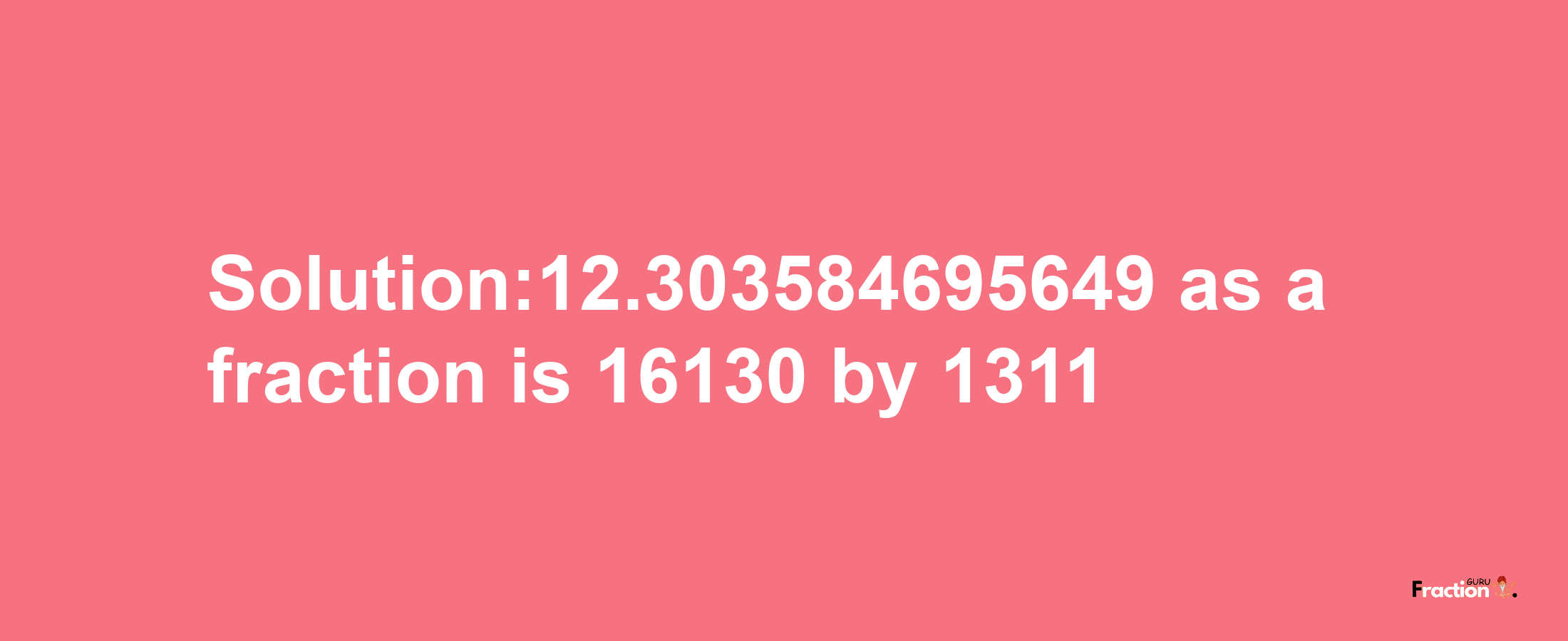 Solution:12.303584695649 as a fraction is 16130/1311