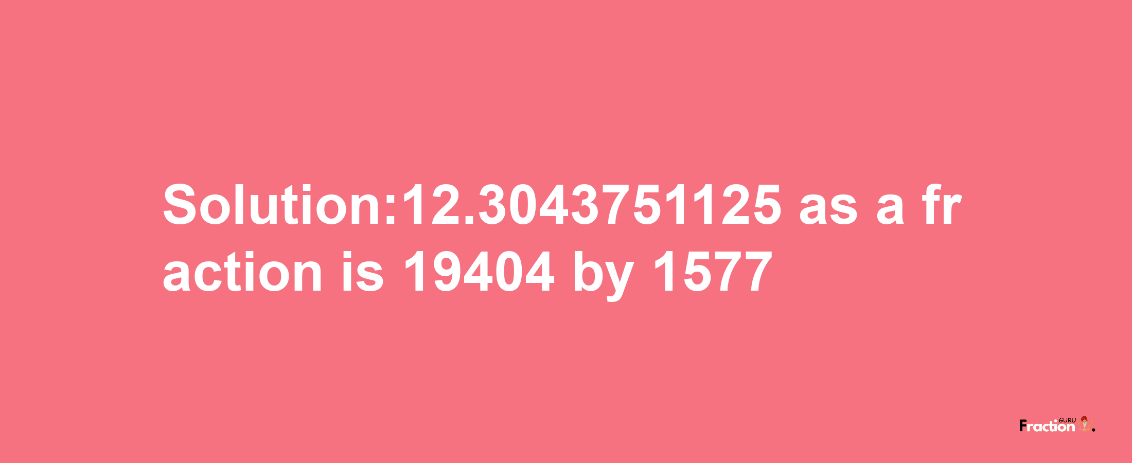 Solution:12.3043751125 as a fraction is 19404/1577