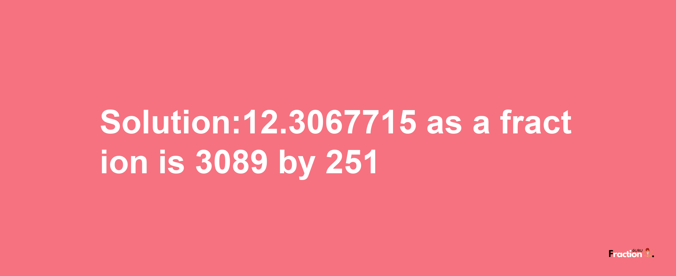 Solution:12.3067715 as a fraction is 3089/251