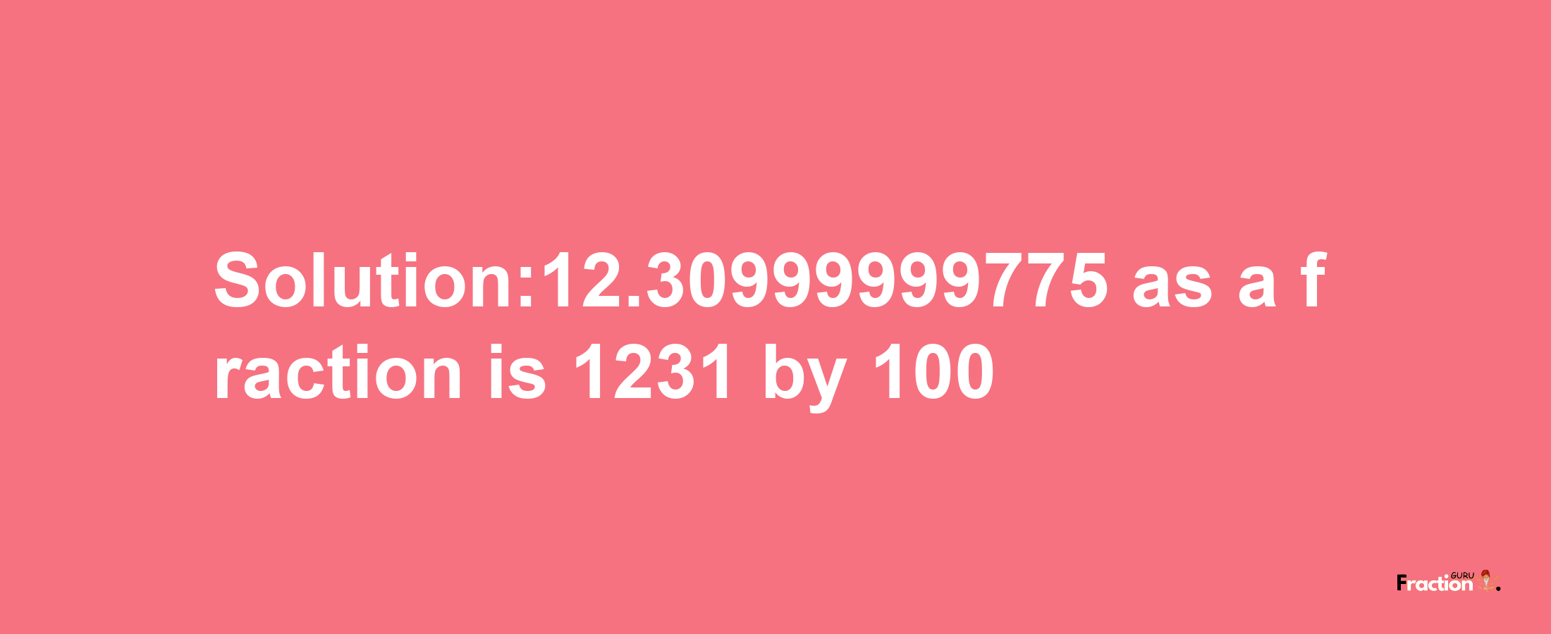 Solution:12.30999999775 as a fraction is 1231/100