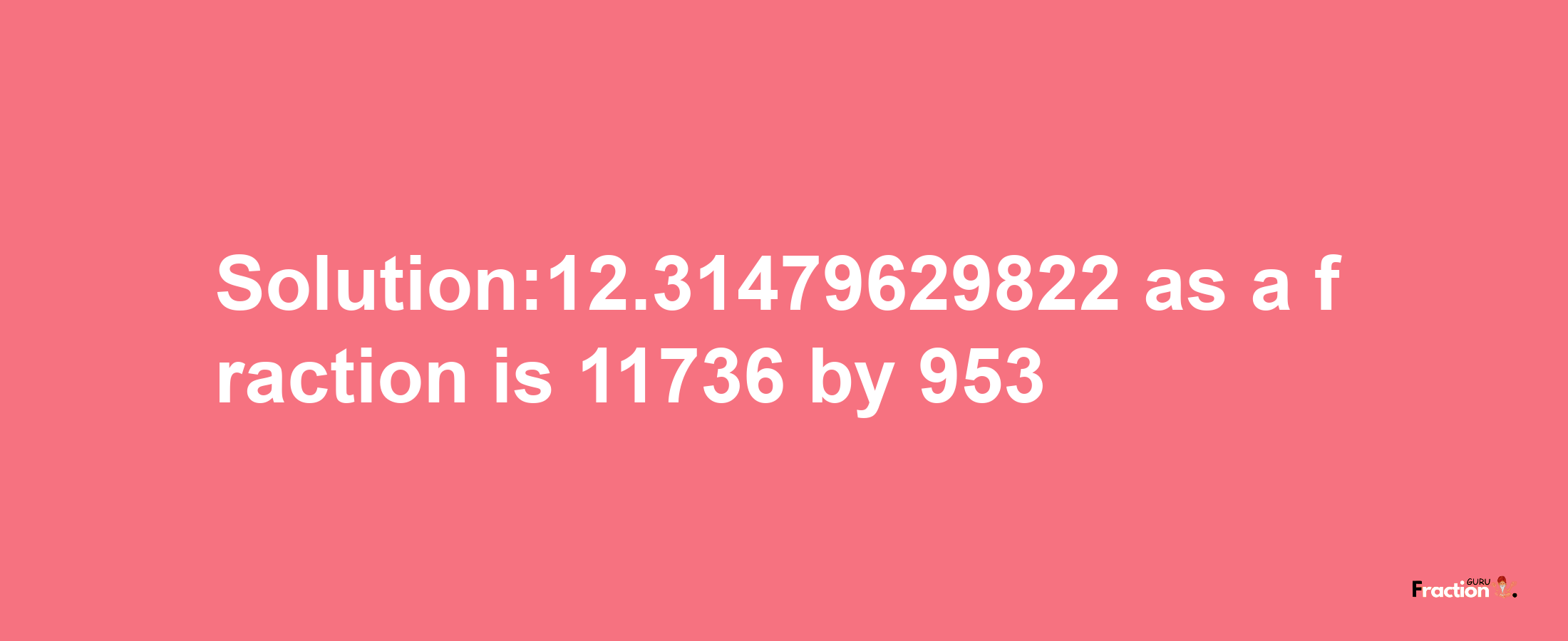 Solution:12.31479629822 as a fraction is 11736/953