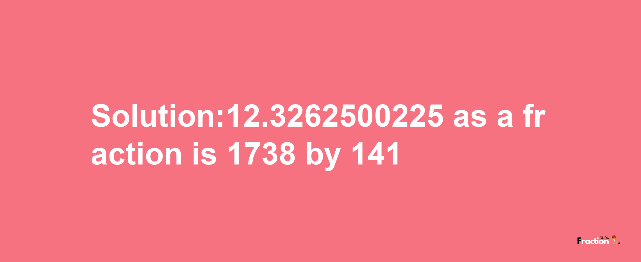 Solution:12.3262500225 as a fraction is 1738/141