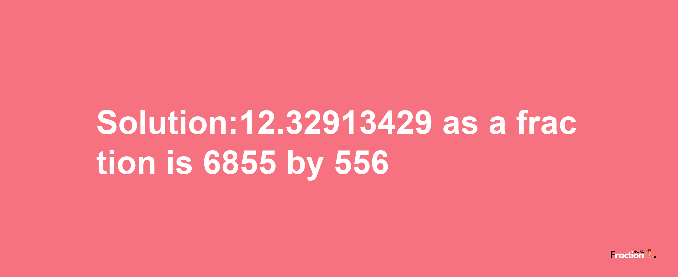 Solution:12.32913429 as a fraction is 6855/556