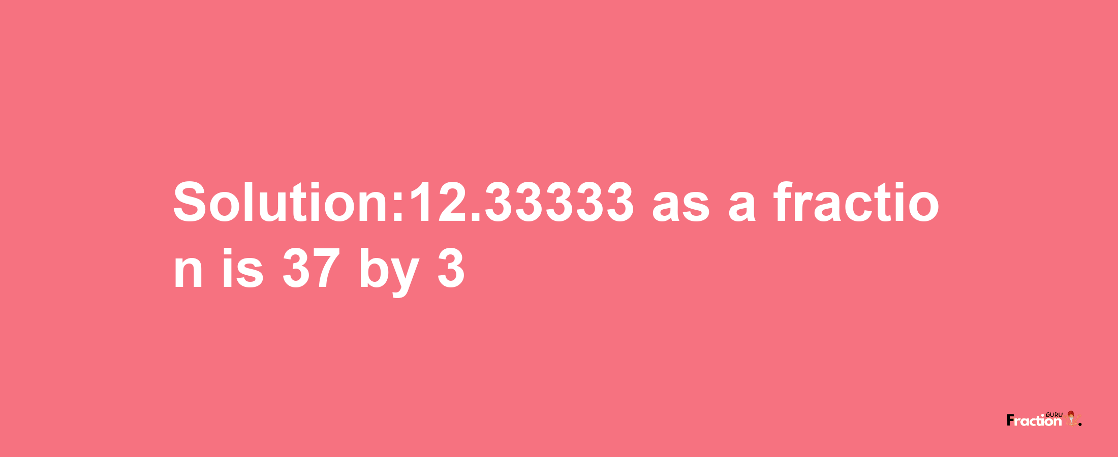 Solution:12.33333 as a fraction is 37/3