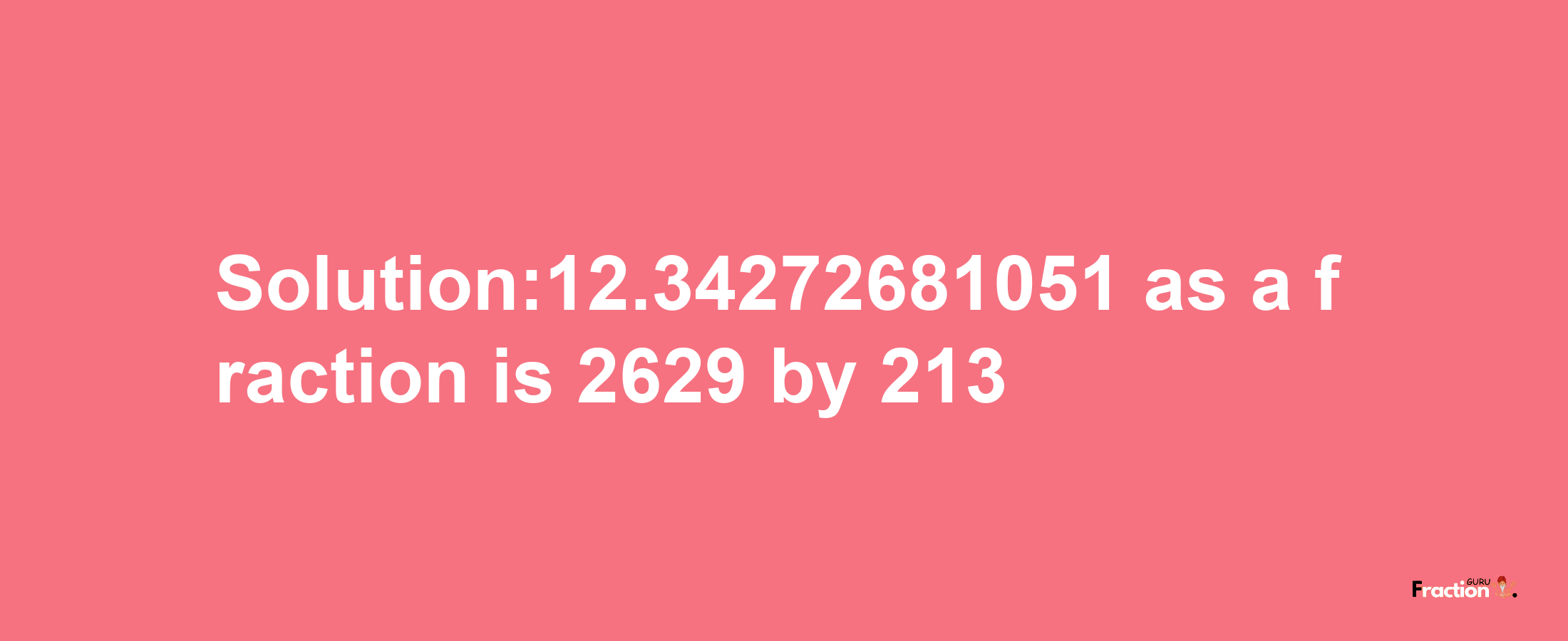 Solution:12.34272681051 as a fraction is 2629/213