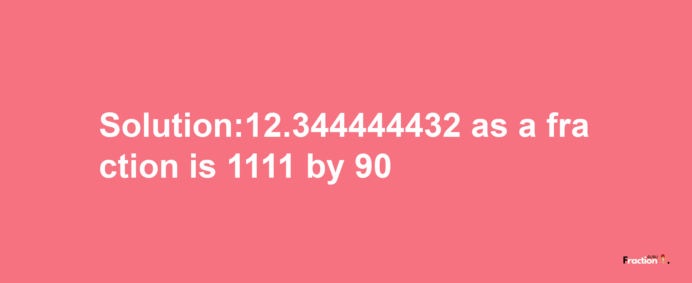 Solution:12.344444432 as a fraction is 1111/90