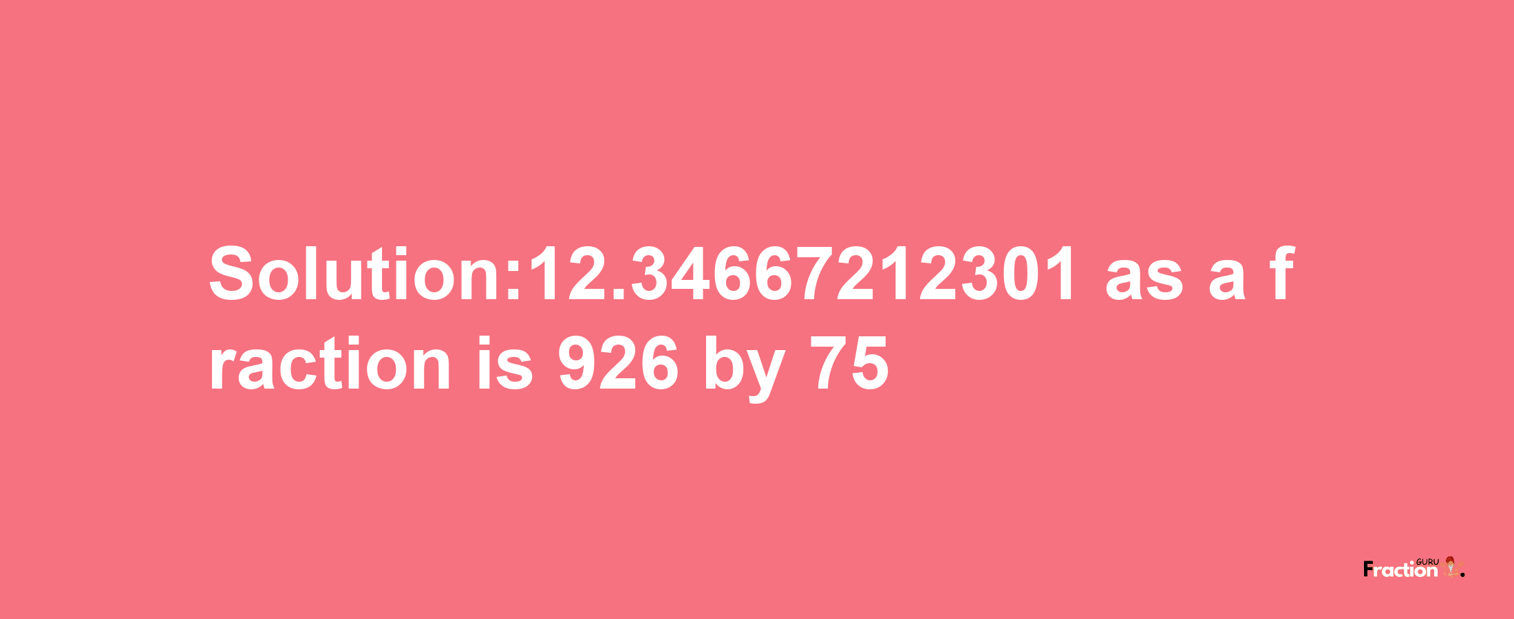 Solution:12.34667212301 as a fraction is 926/75