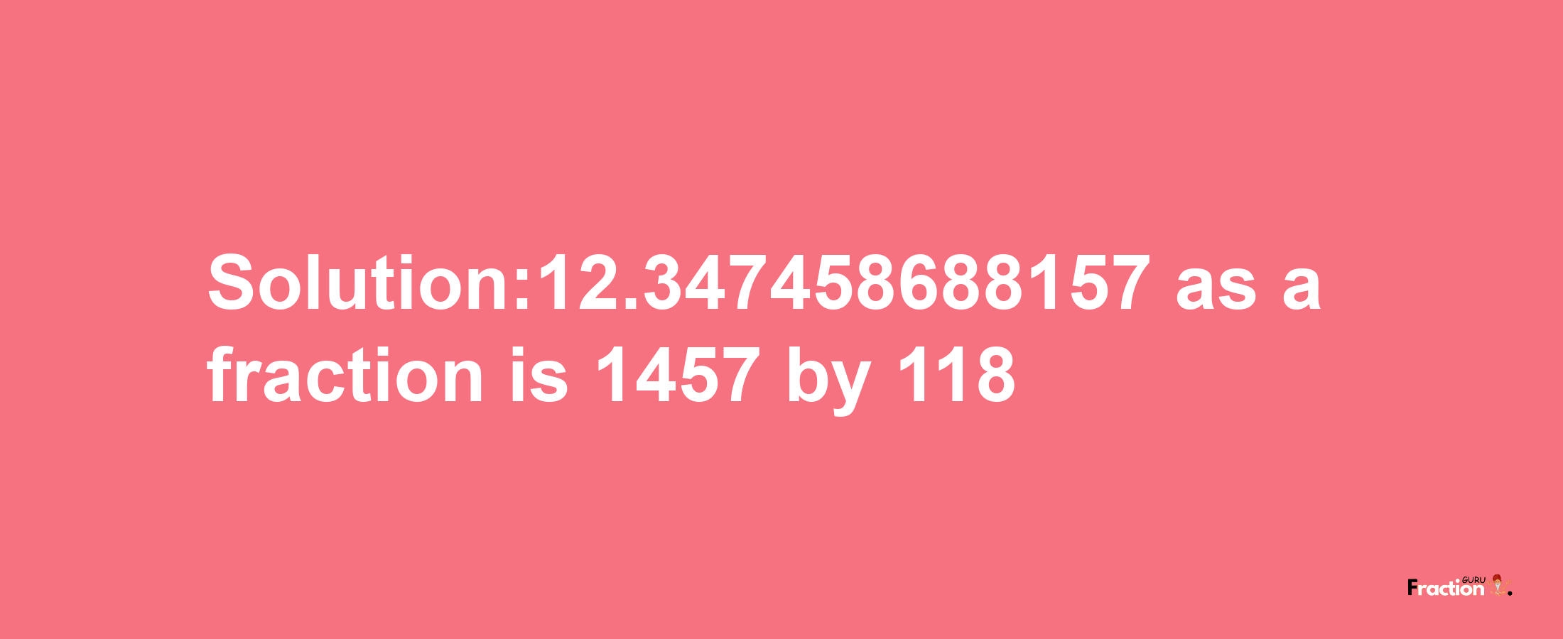 Solution:12.347458688157 as a fraction is 1457/118