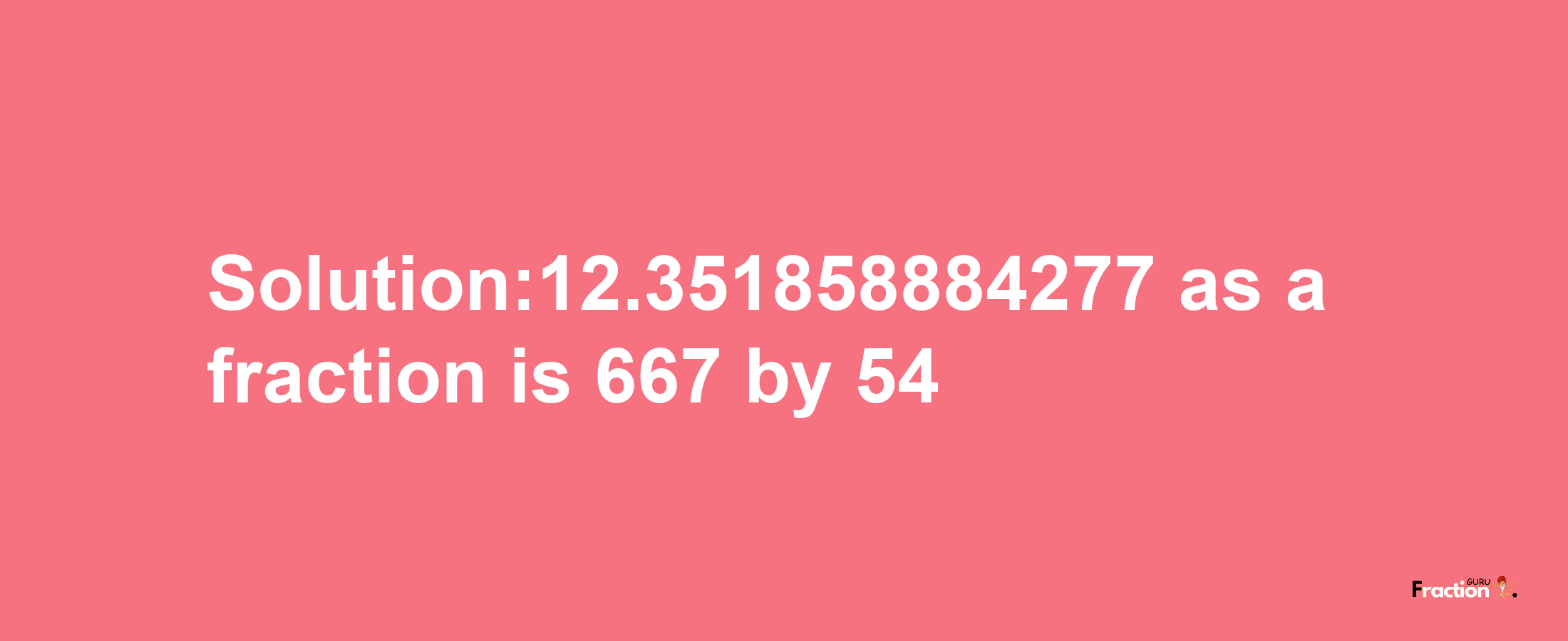 Solution:12.351858884277 as a fraction is 667/54