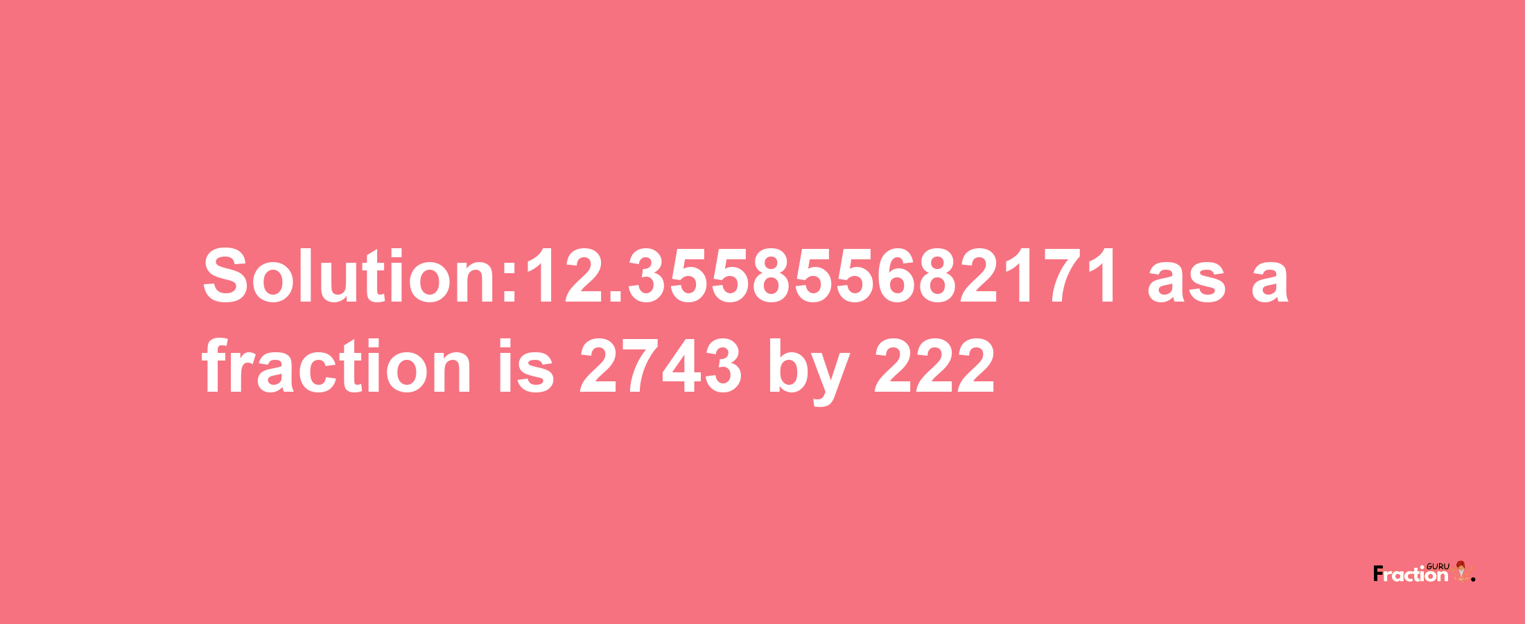 Solution:12.355855682171 as a fraction is 2743/222