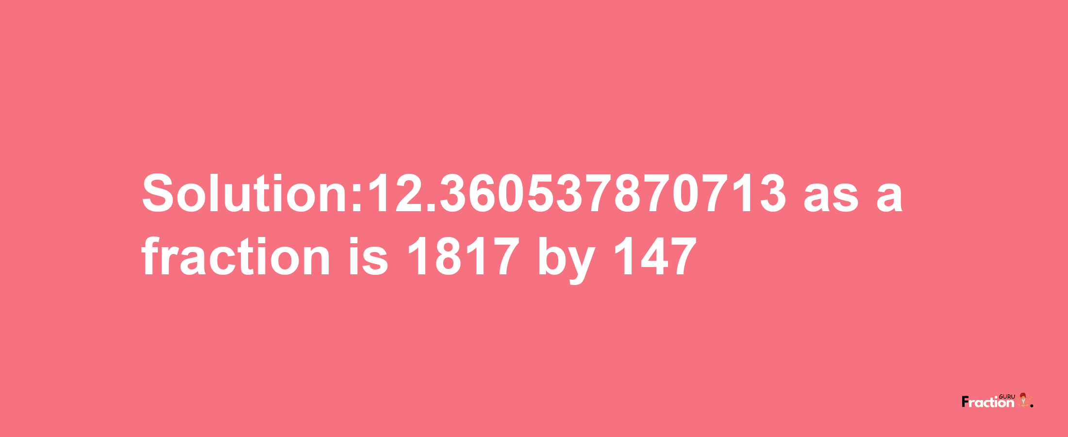 Solution:12.360537870713 as a fraction is 1817/147