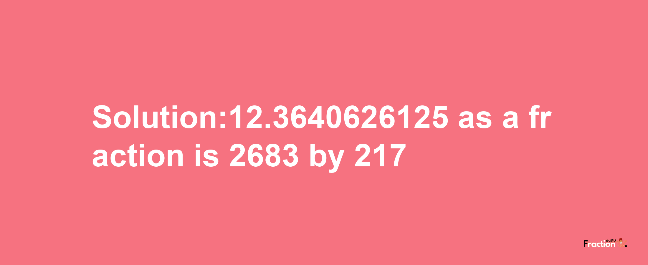 Solution:12.3640626125 as a fraction is 2683/217