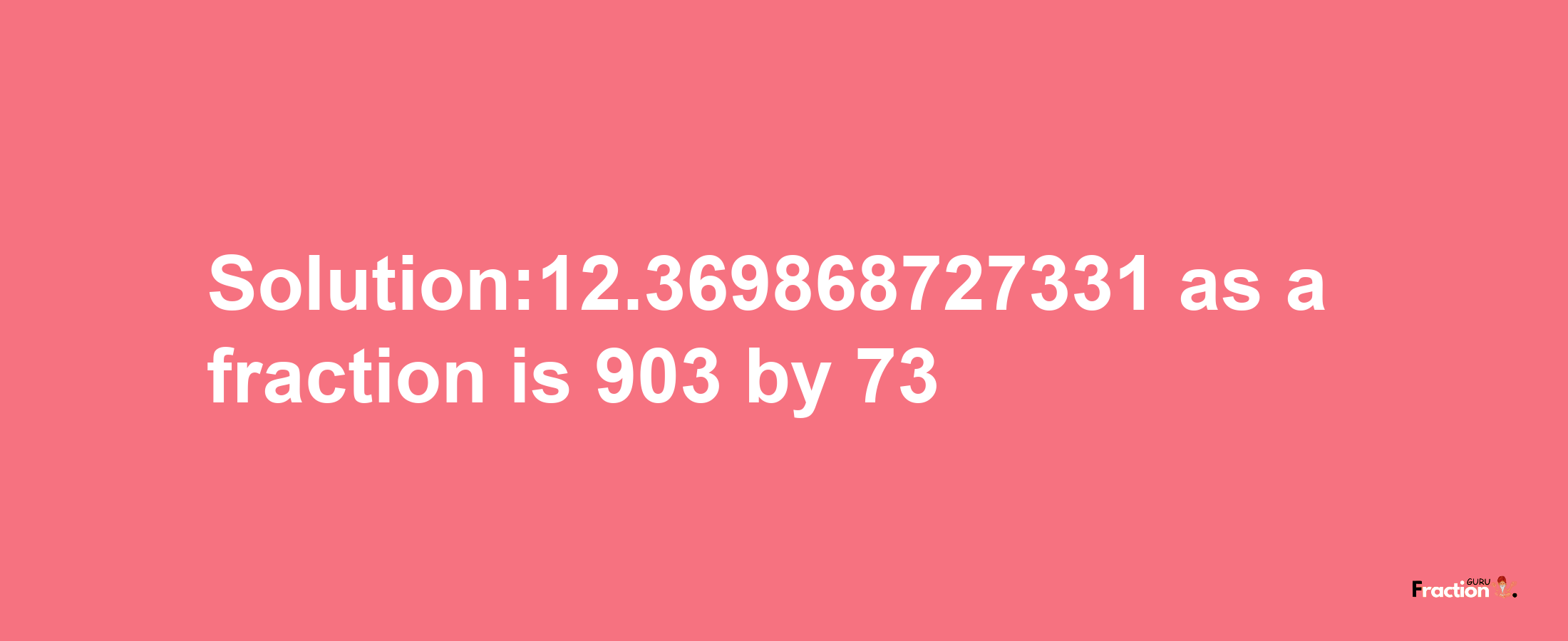 Solution:12.369868727331 as a fraction is 903/73