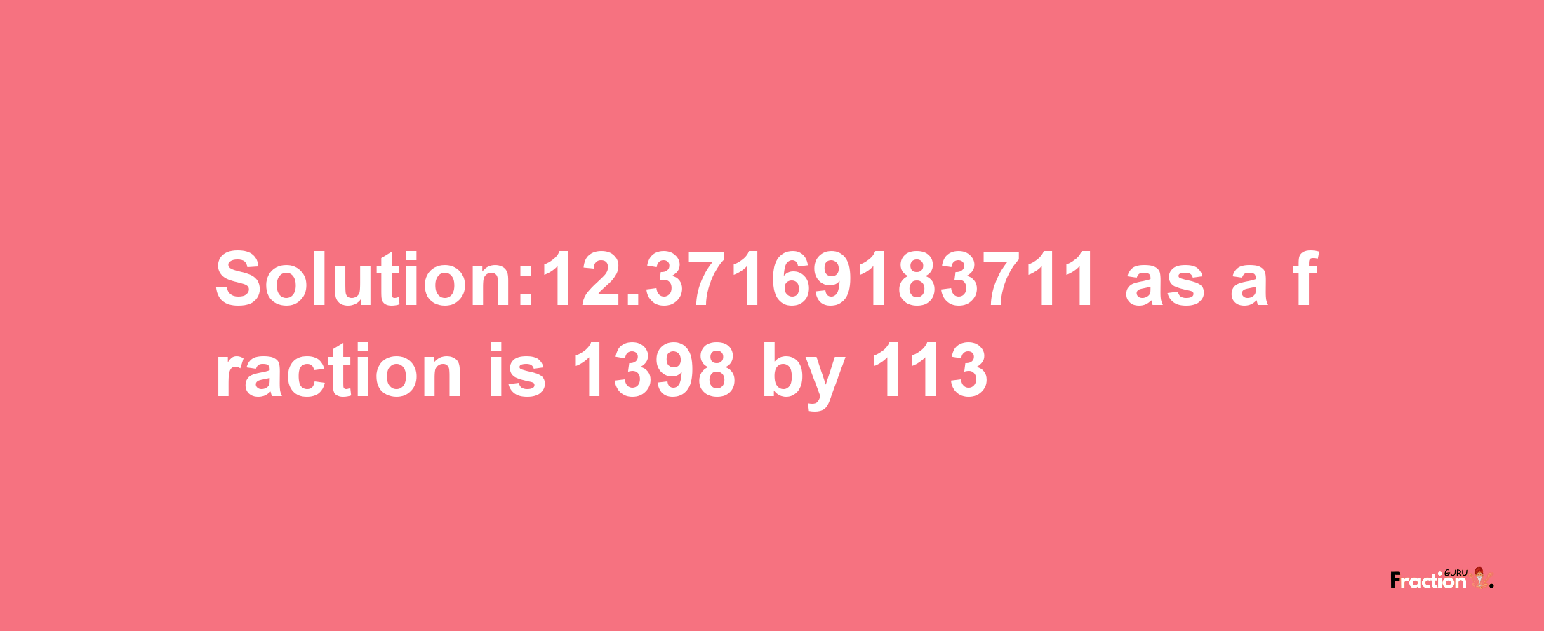 Solution:12.37169183711 as a fraction is 1398/113