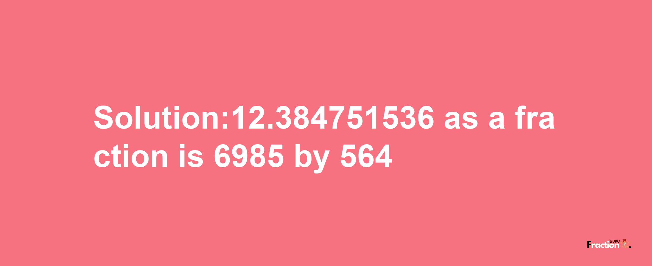 Solution:12.384751536 as a fraction is 6985/564