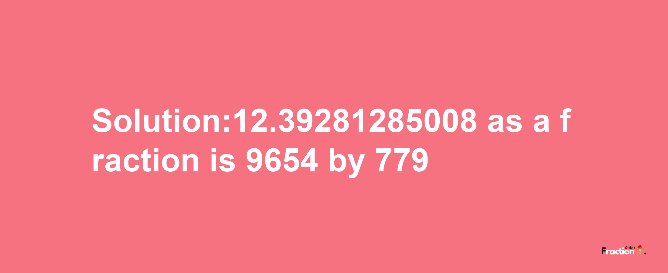 Solution:12.39281285008 as a fraction is 9654/779