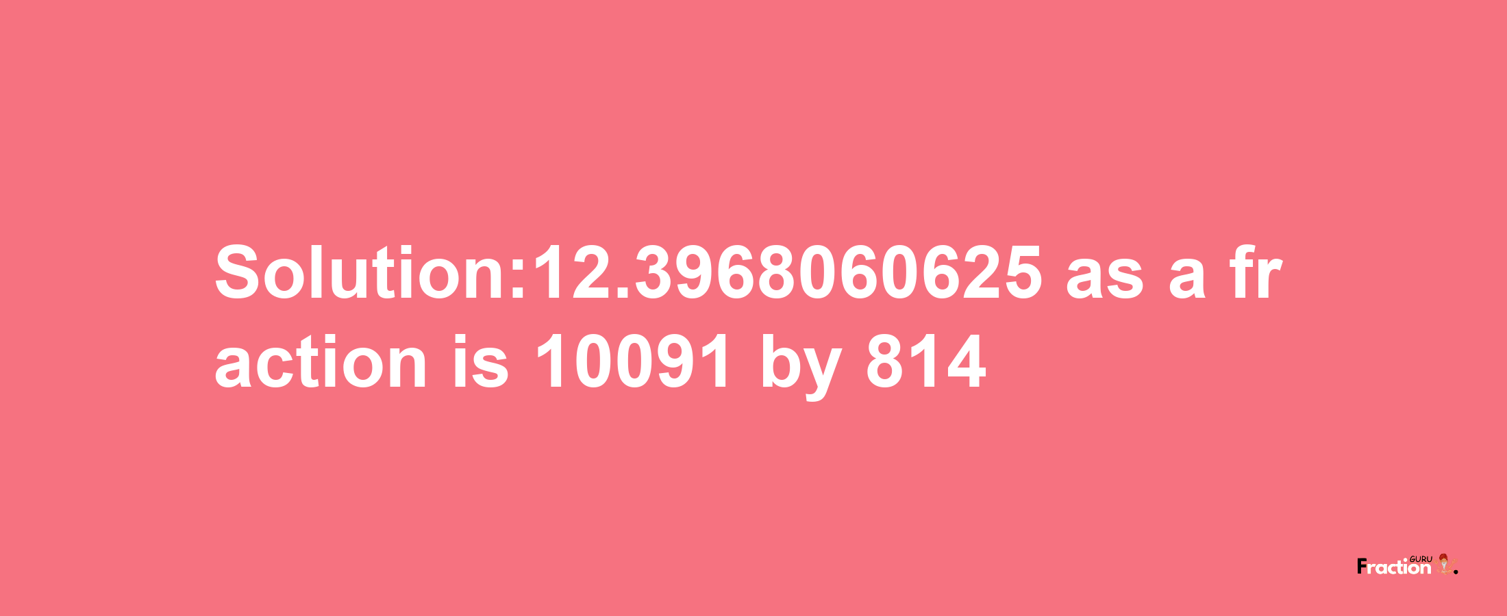 Solution:12.3968060625 as a fraction is 10091/814