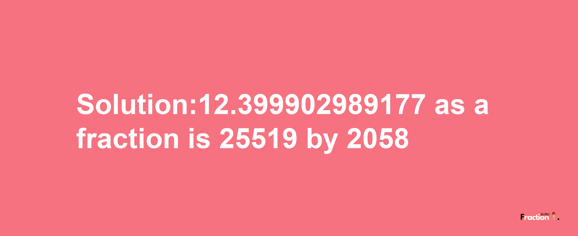 Solution:12.399902989177 as a fraction is 25519/2058