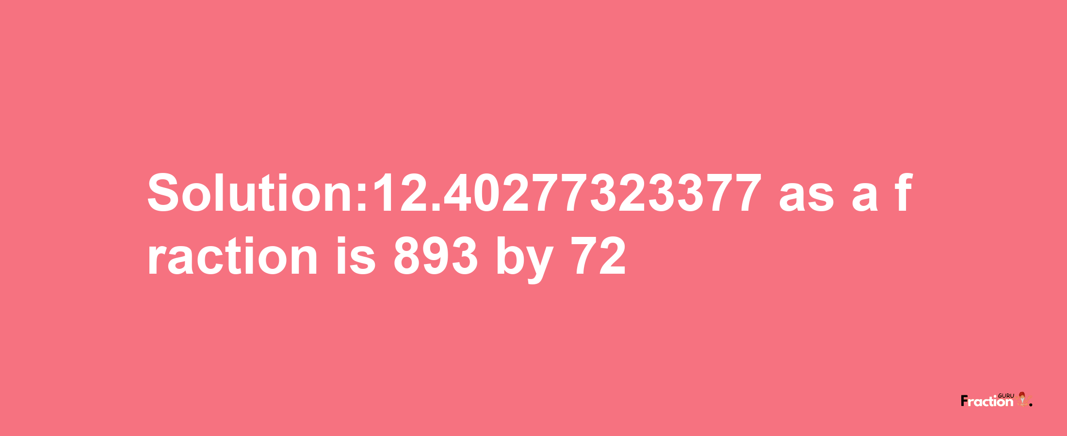 Solution:12.40277323377 as a fraction is 893/72