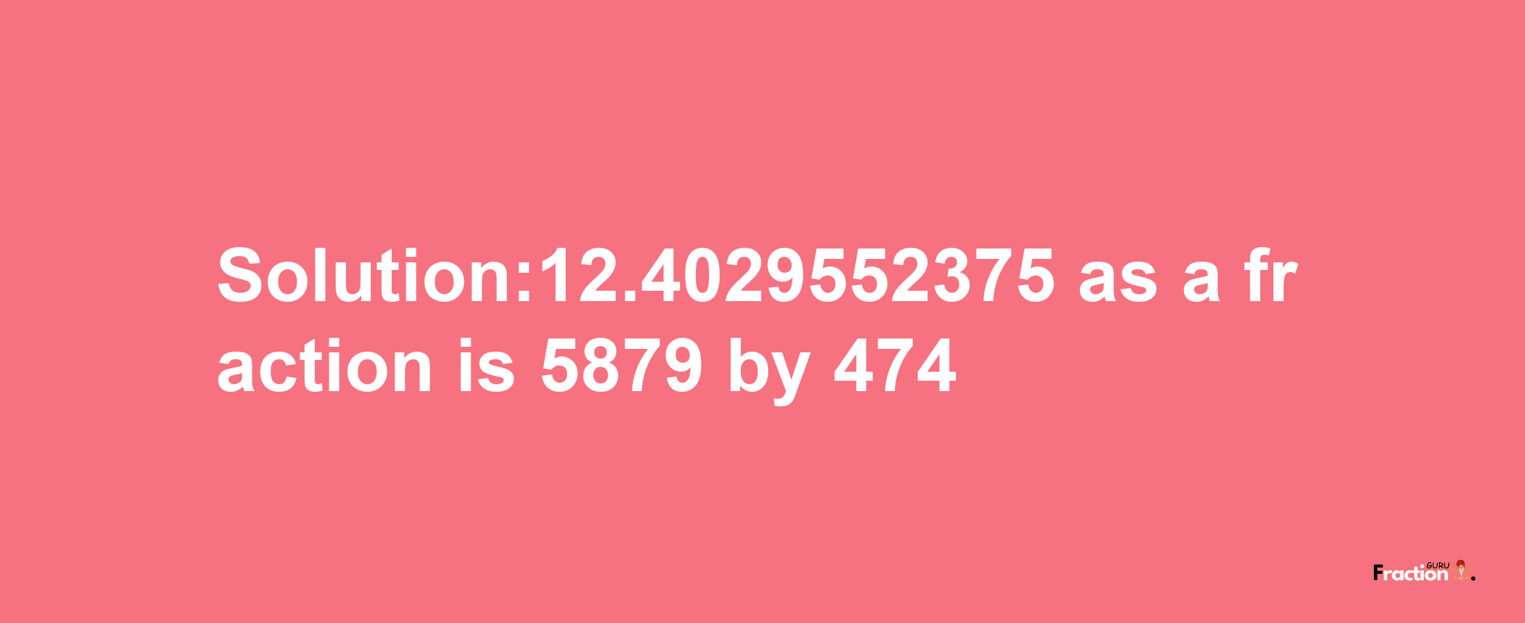 Solution:12.4029552375 as a fraction is 5879/474