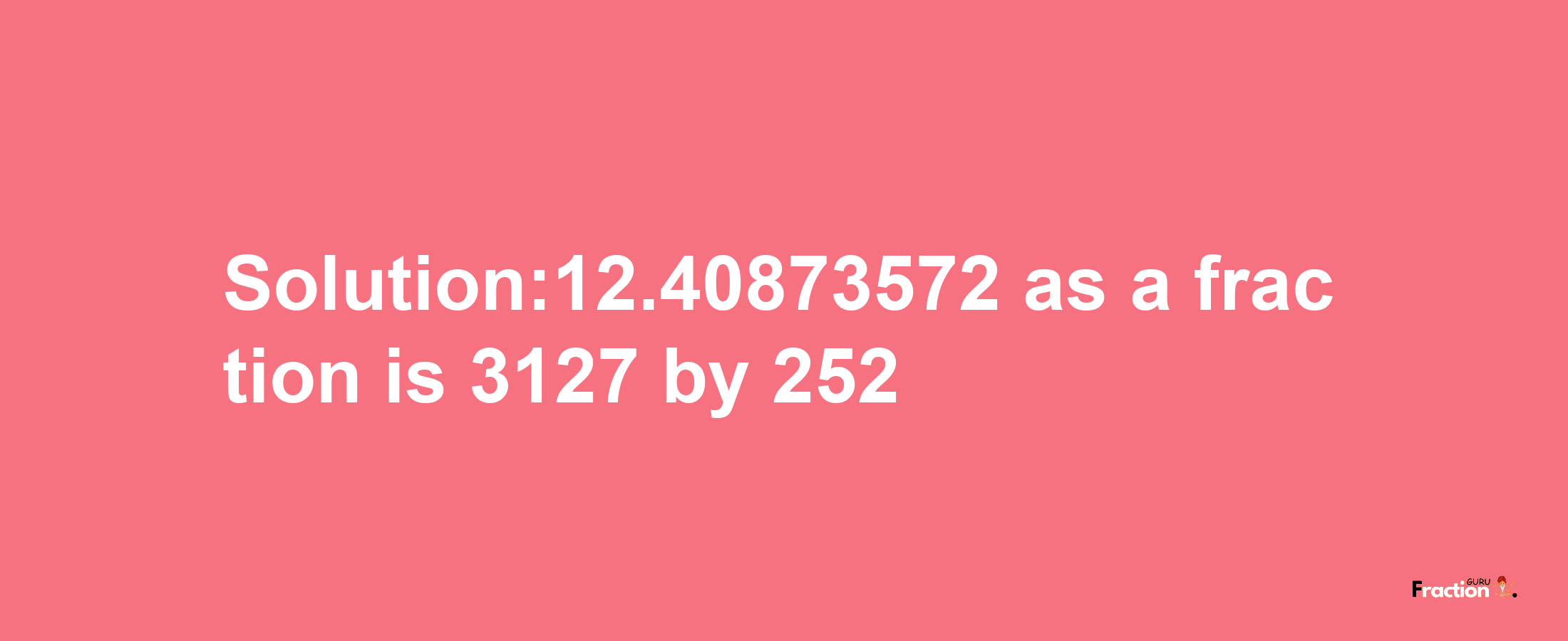 Solution:12.40873572 as a fraction is 3127/252