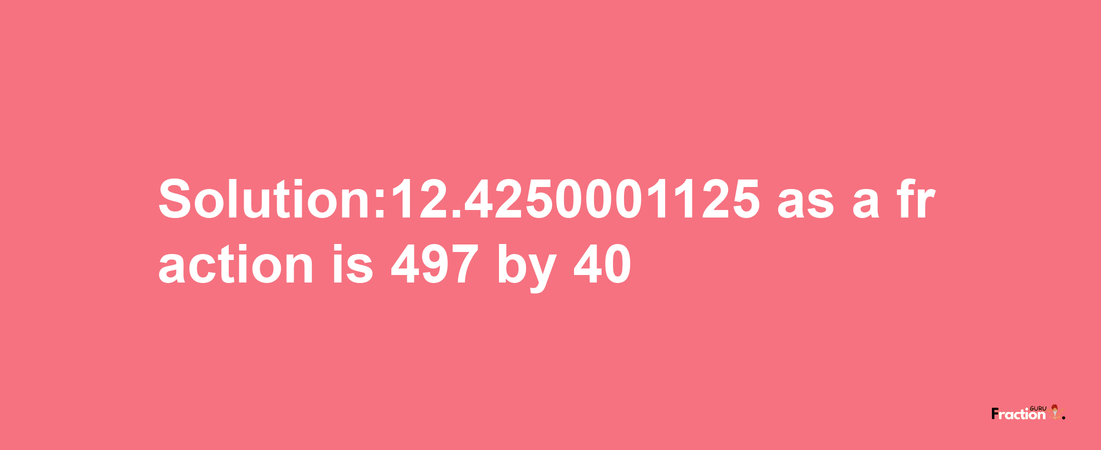 Solution:12.4250001125 as a fraction is 497/40