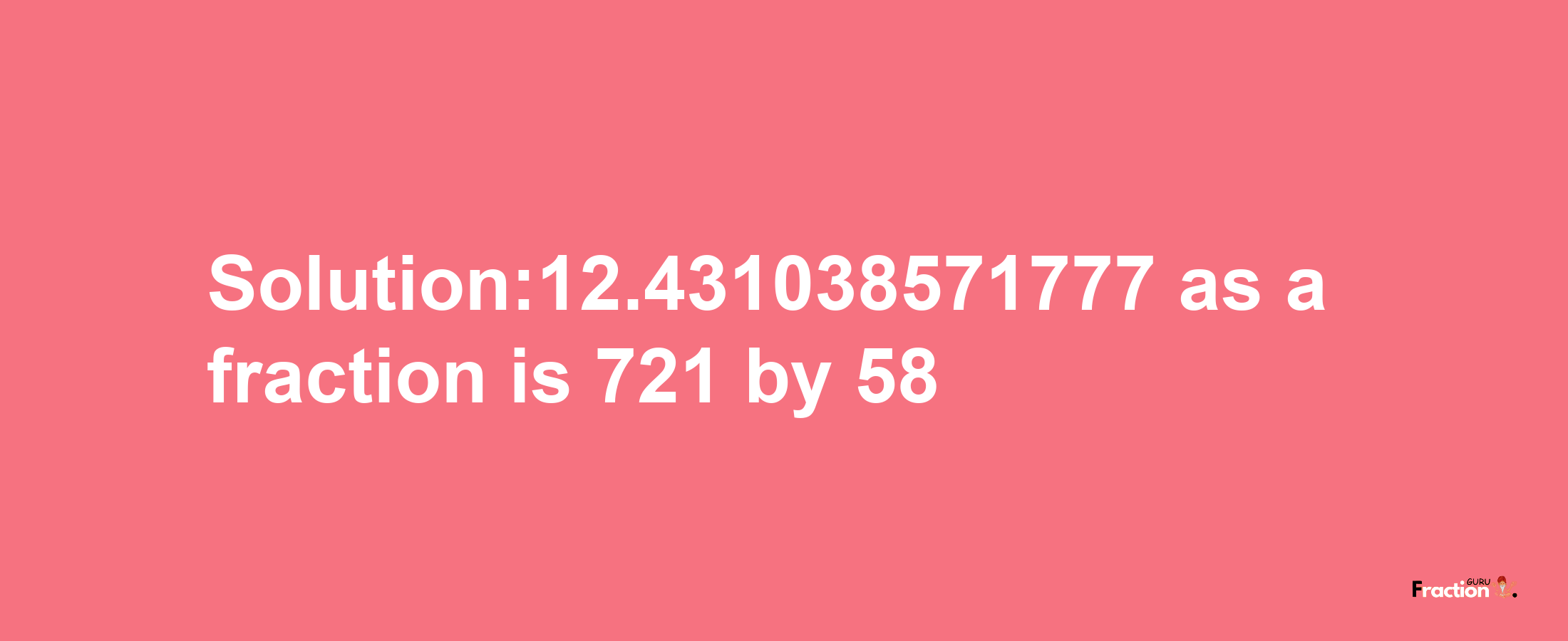 Solution:12.431038571777 as a fraction is 721/58