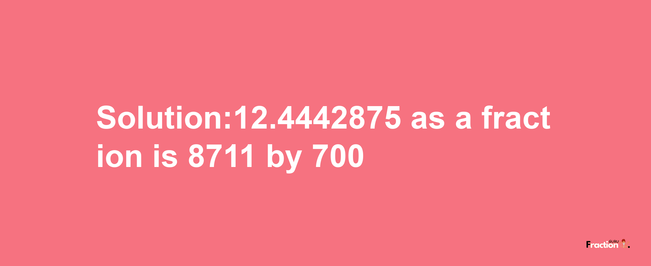 Solution:12.4442875 as a fraction is 8711/700