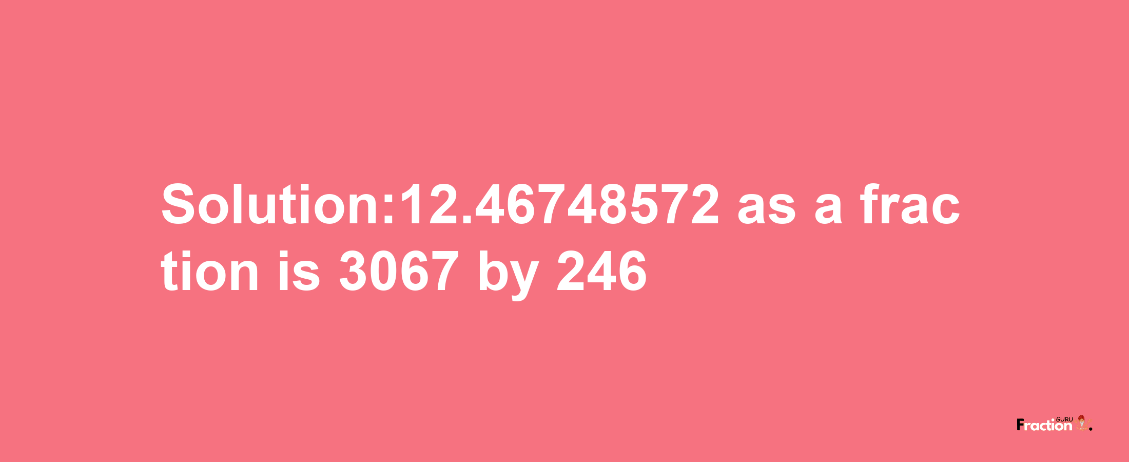 Solution:12.46748572 as a fraction is 3067/246