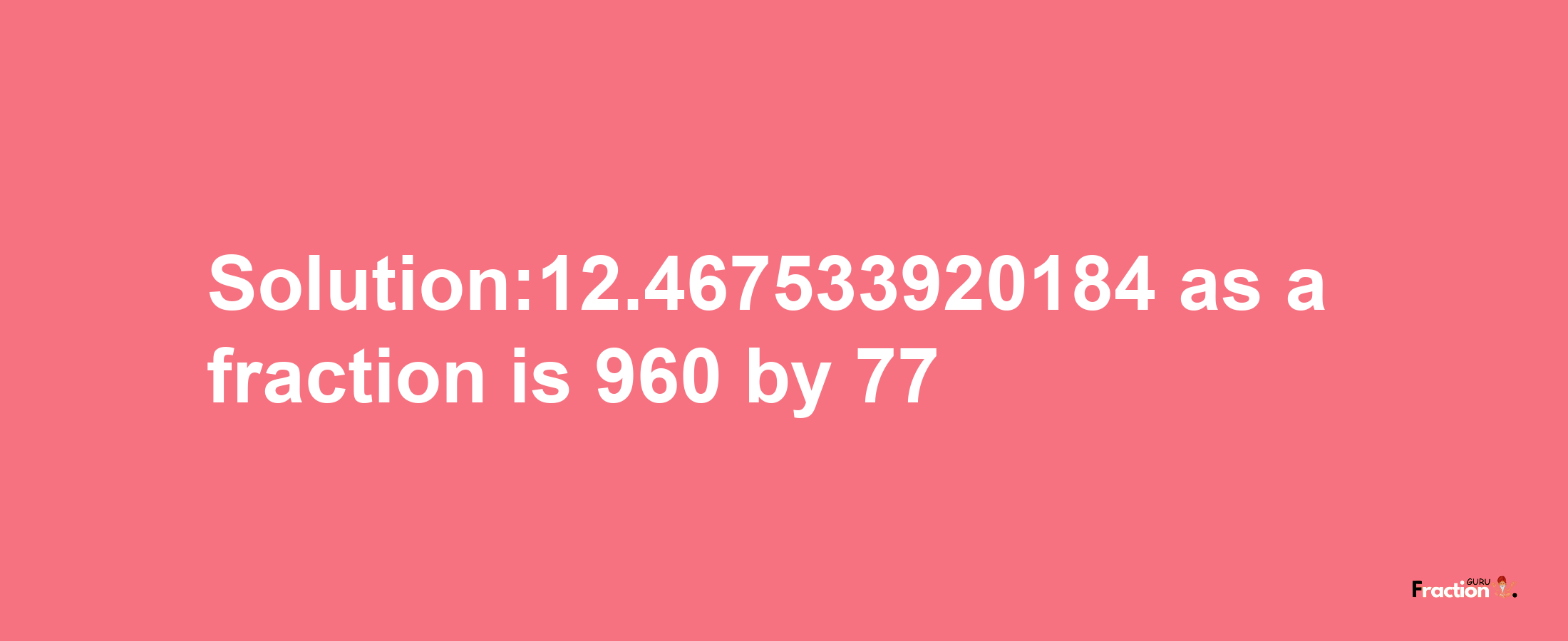 Solution:12.467533920184 as a fraction is 960/77