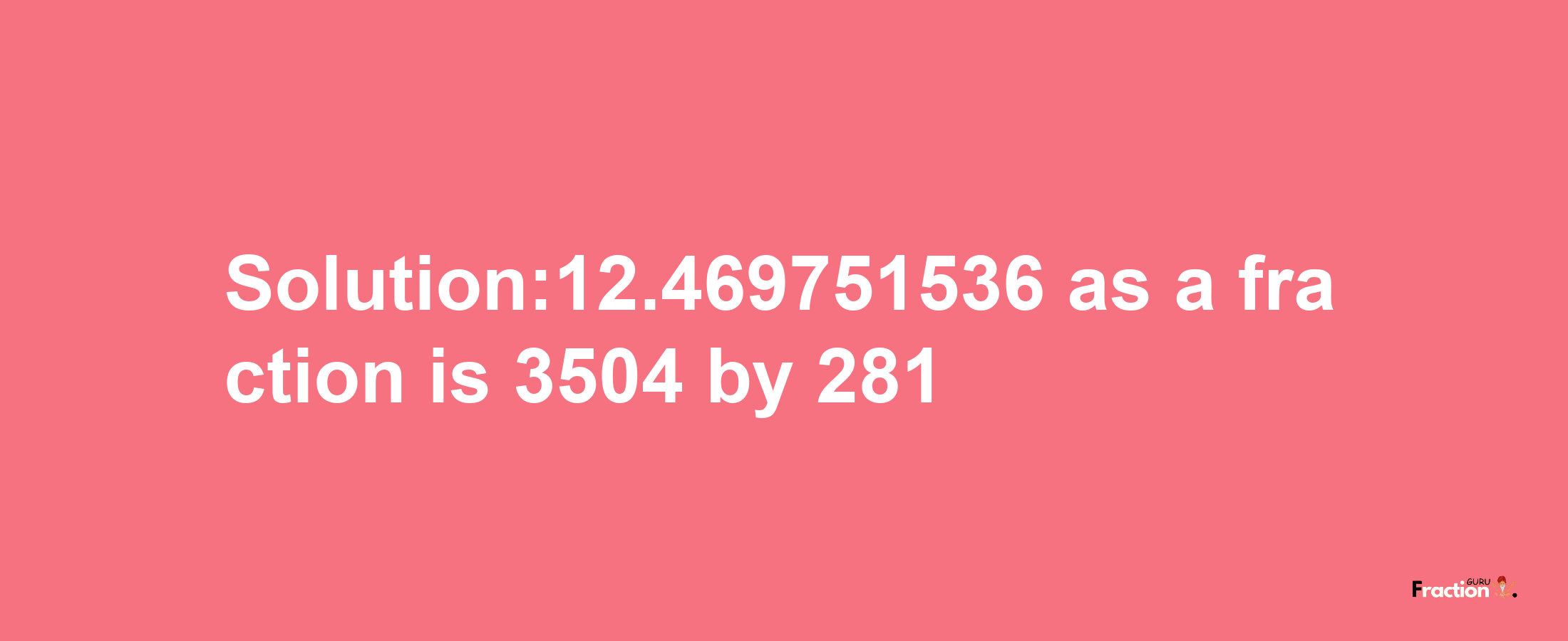 Solution:12.469751536 as a fraction is 3504/281