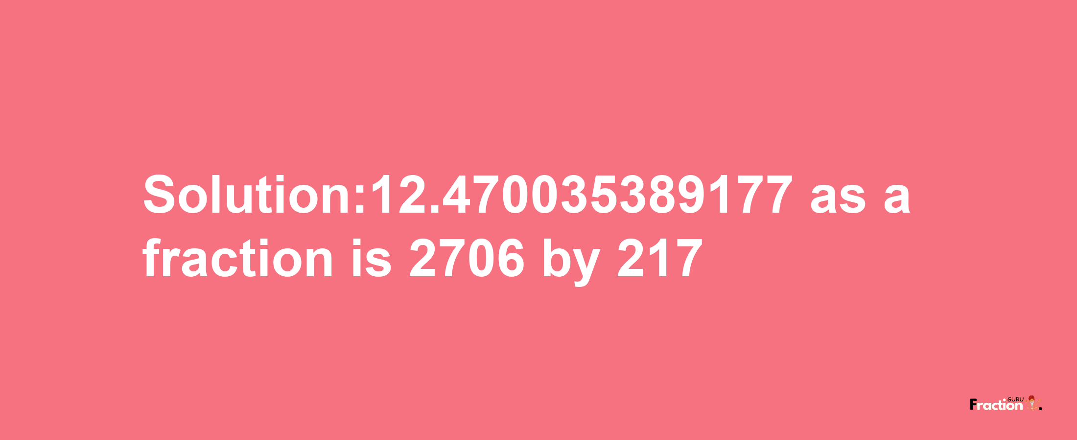 Solution:12.470035389177 as a fraction is 2706/217