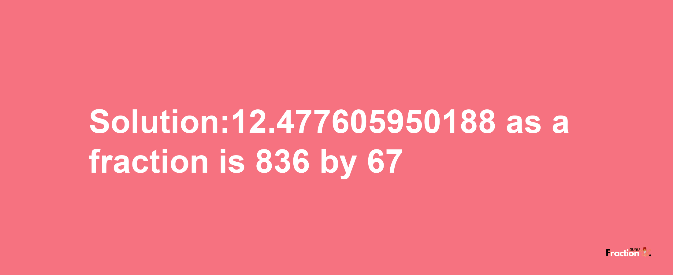 Solution:12.477605950188 as a fraction is 836/67