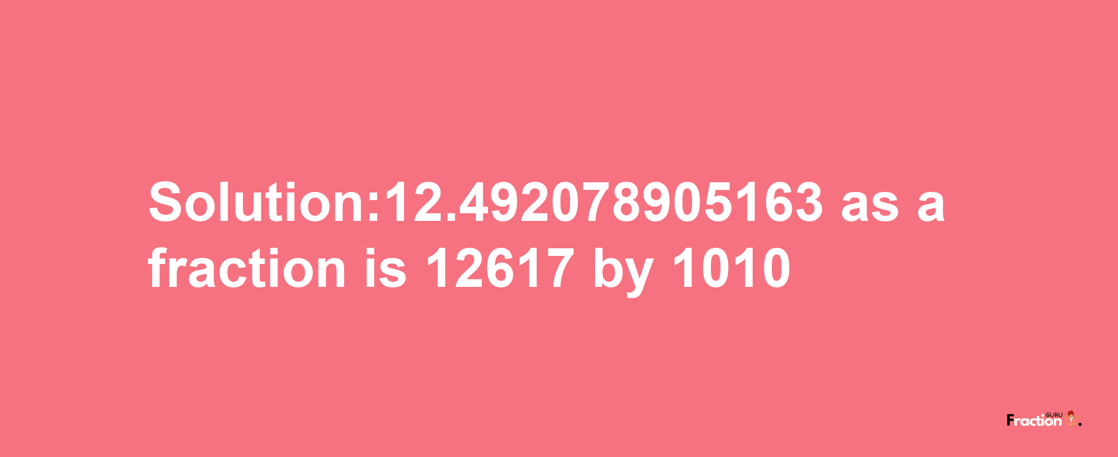 Solution:12.492078905163 as a fraction is 12617/1010