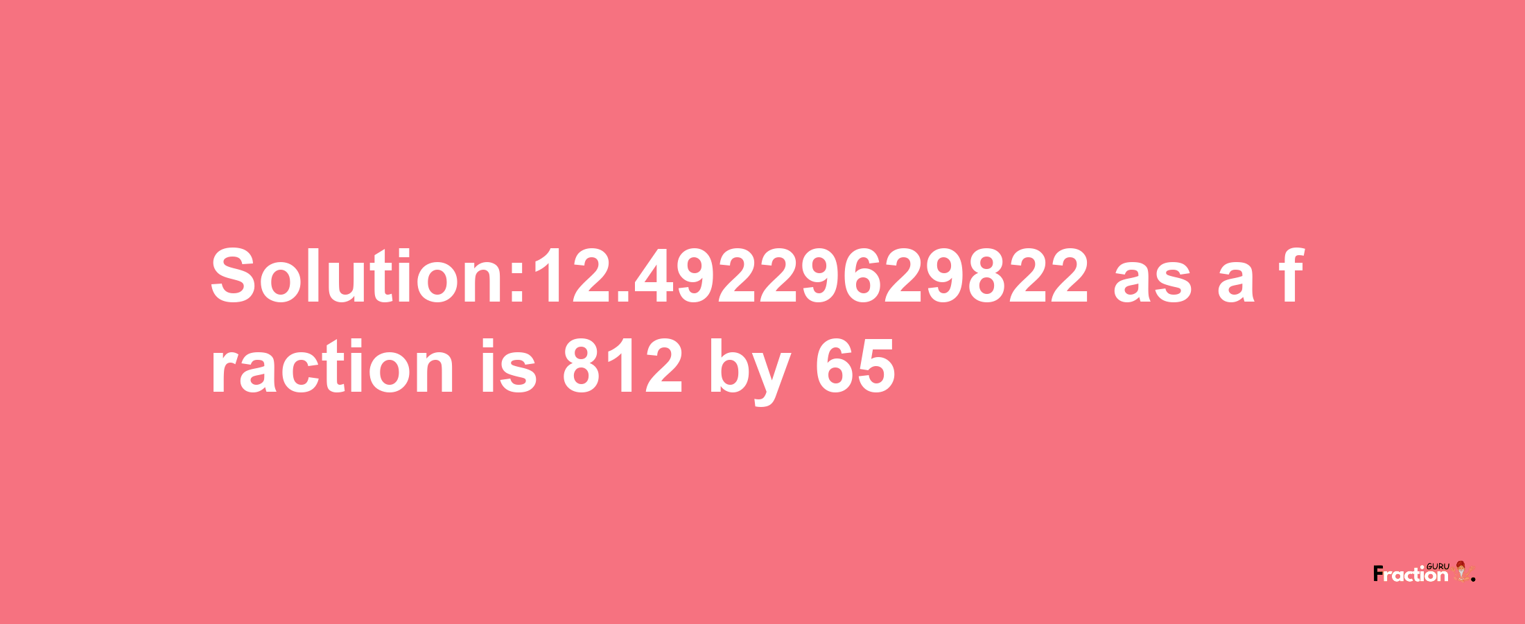 Solution:12.49229629822 as a fraction is 812/65