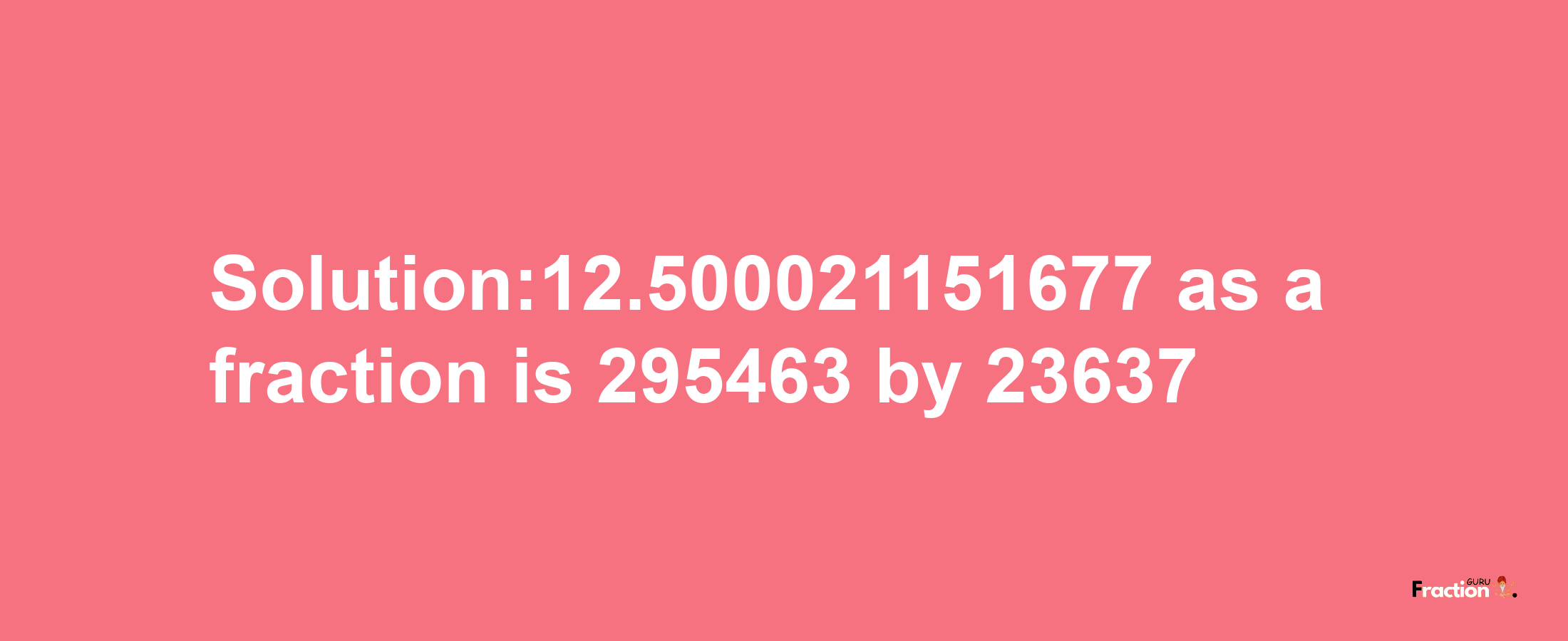 Solution:12.500021151677 as a fraction is 295463/23637