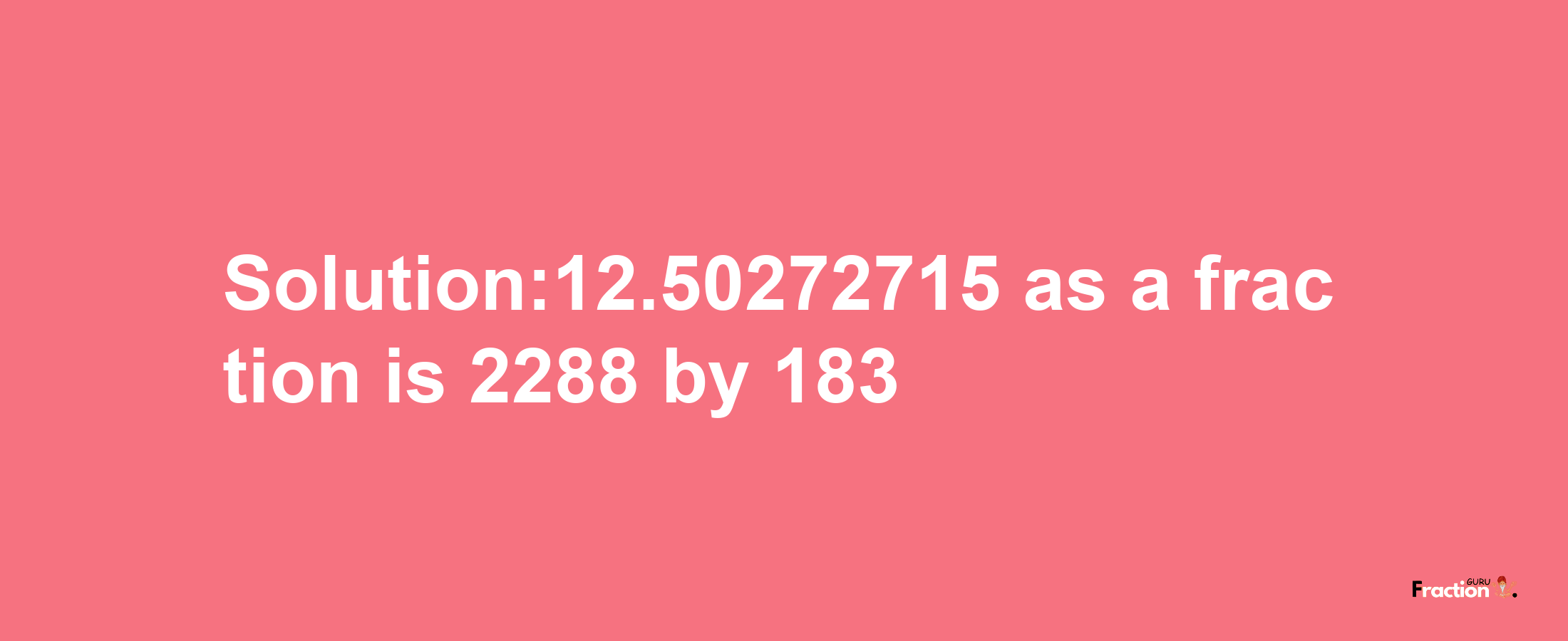 Solution:12.50272715 as a fraction is 2288/183