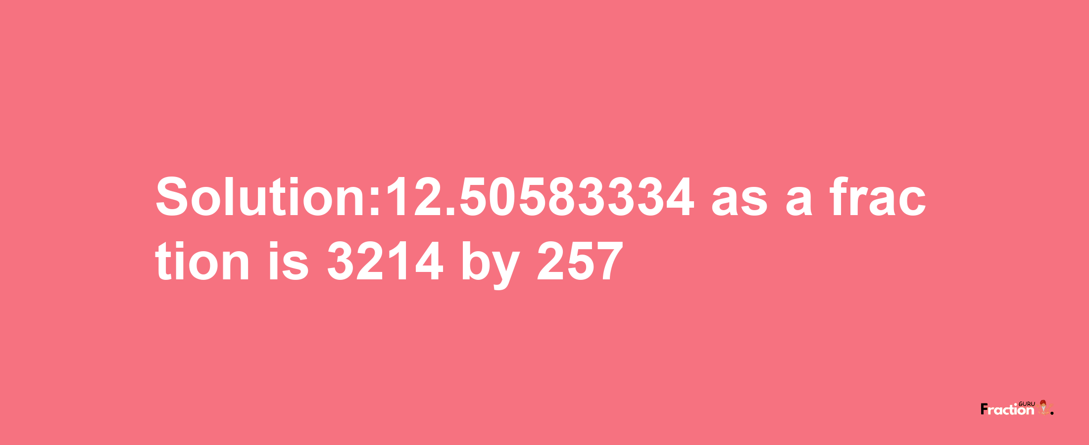 Solution:12.50583334 as a fraction is 3214/257