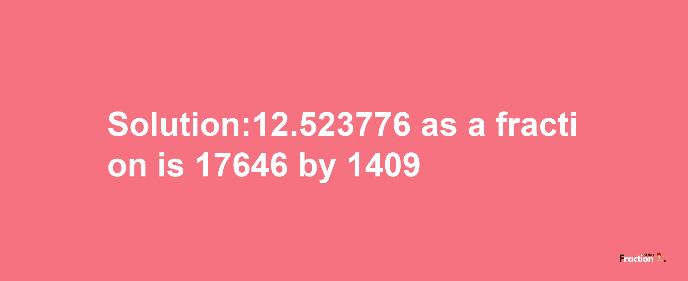 Solution:12.523776 as a fraction is 17646/1409