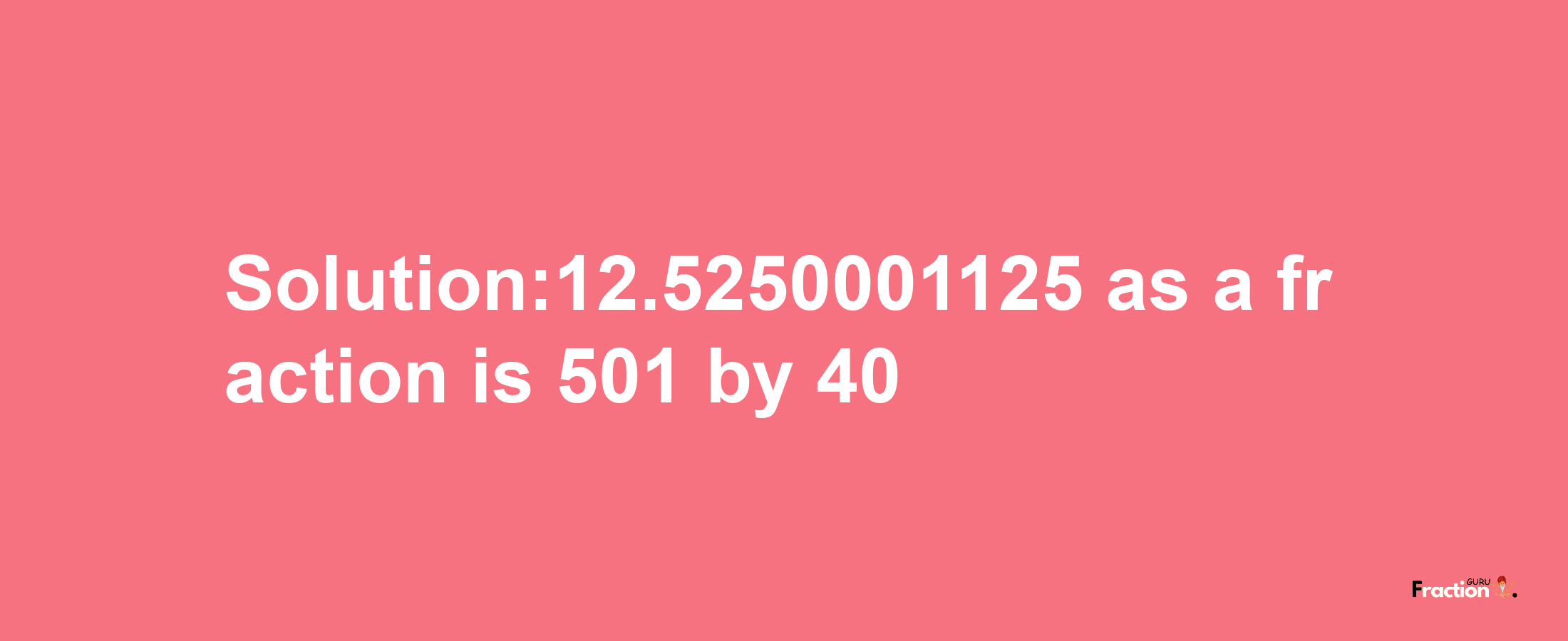 Solution:12.5250001125 as a fraction is 501/40