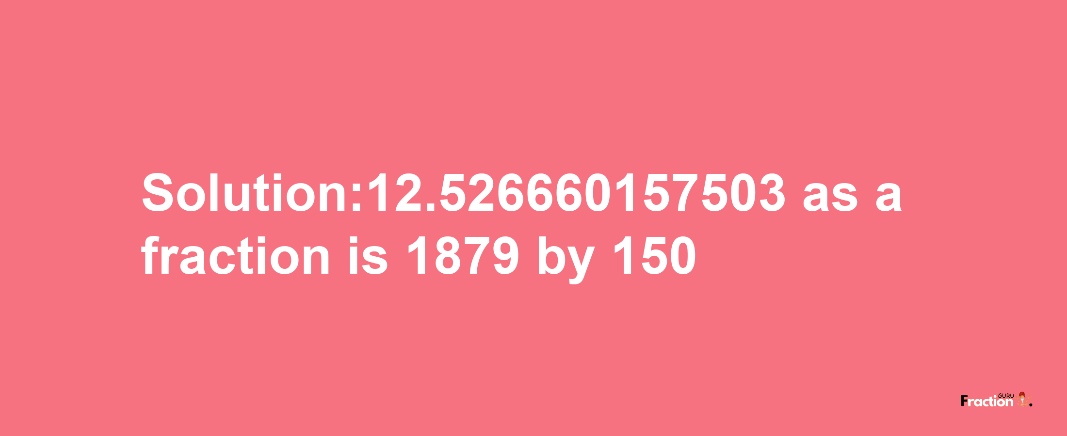 Solution:12.526660157503 as a fraction is 1879/150