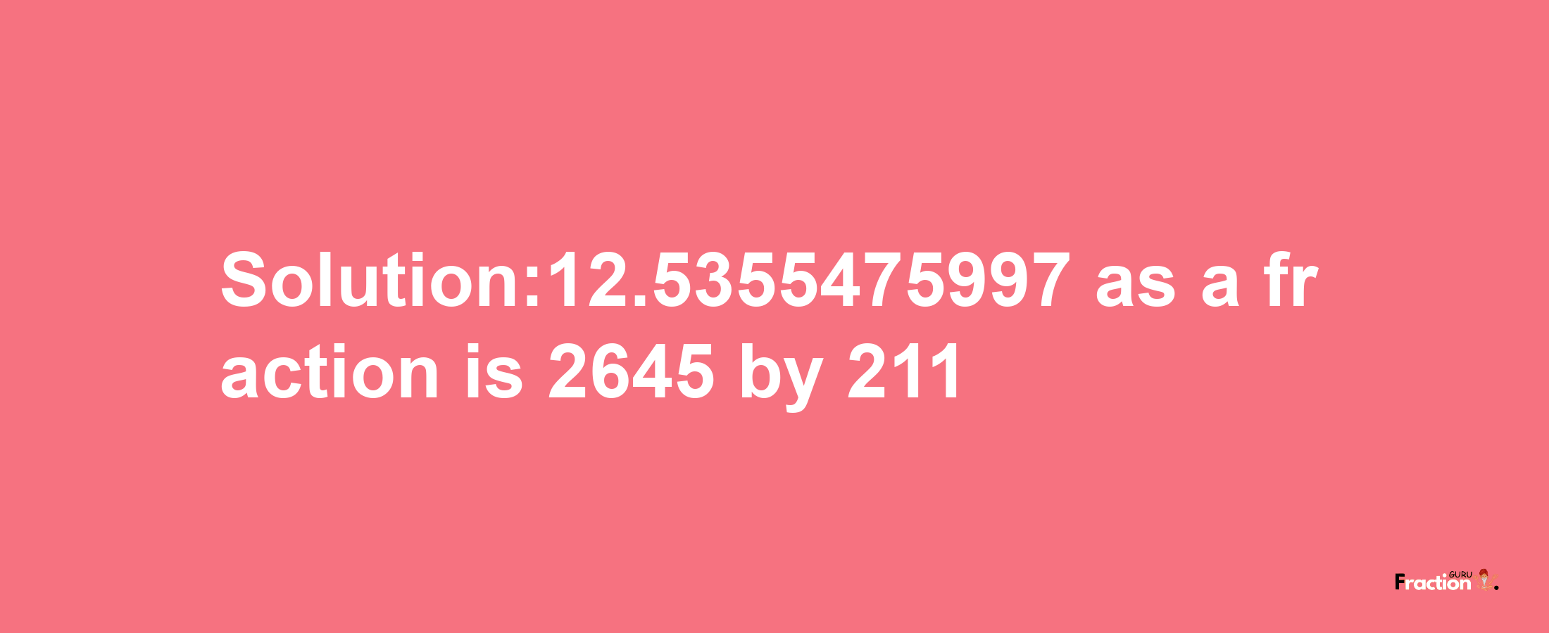 Solution:12.5355475997 as a fraction is 2645/211