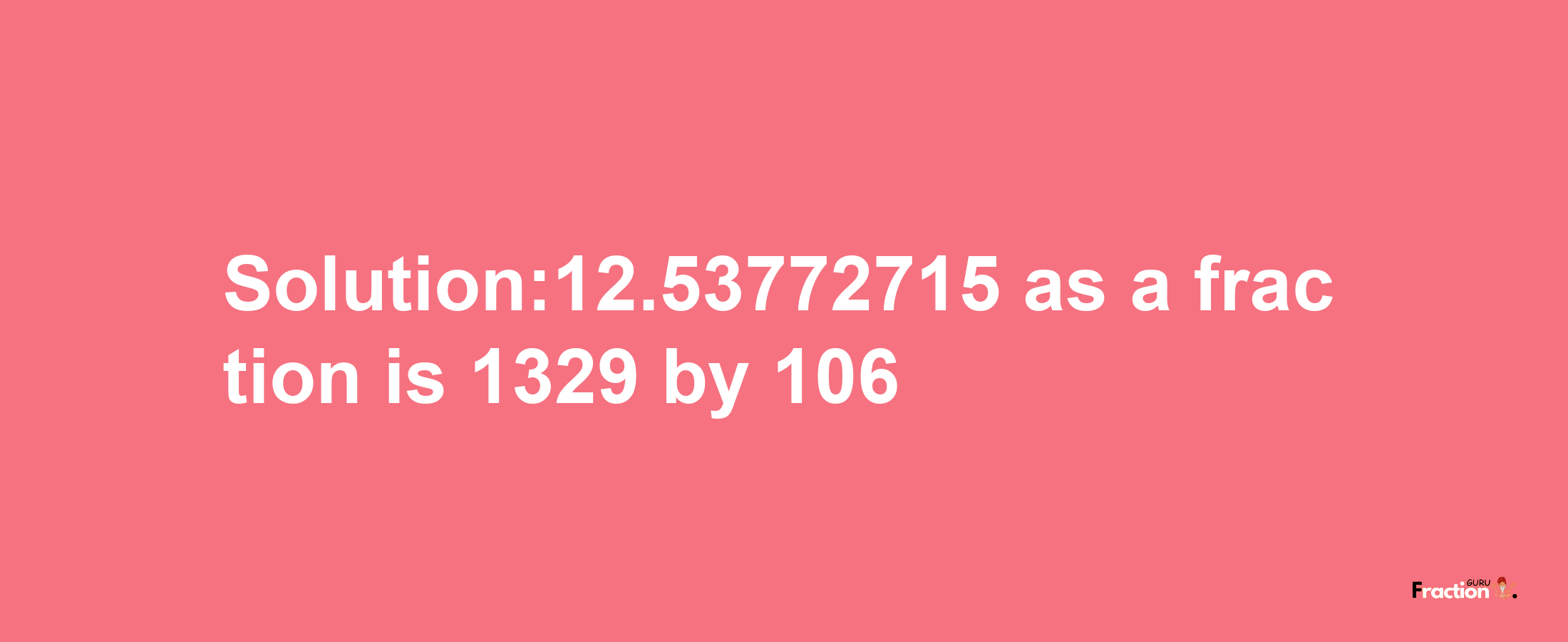 Solution:12.53772715 as a fraction is 1329/106