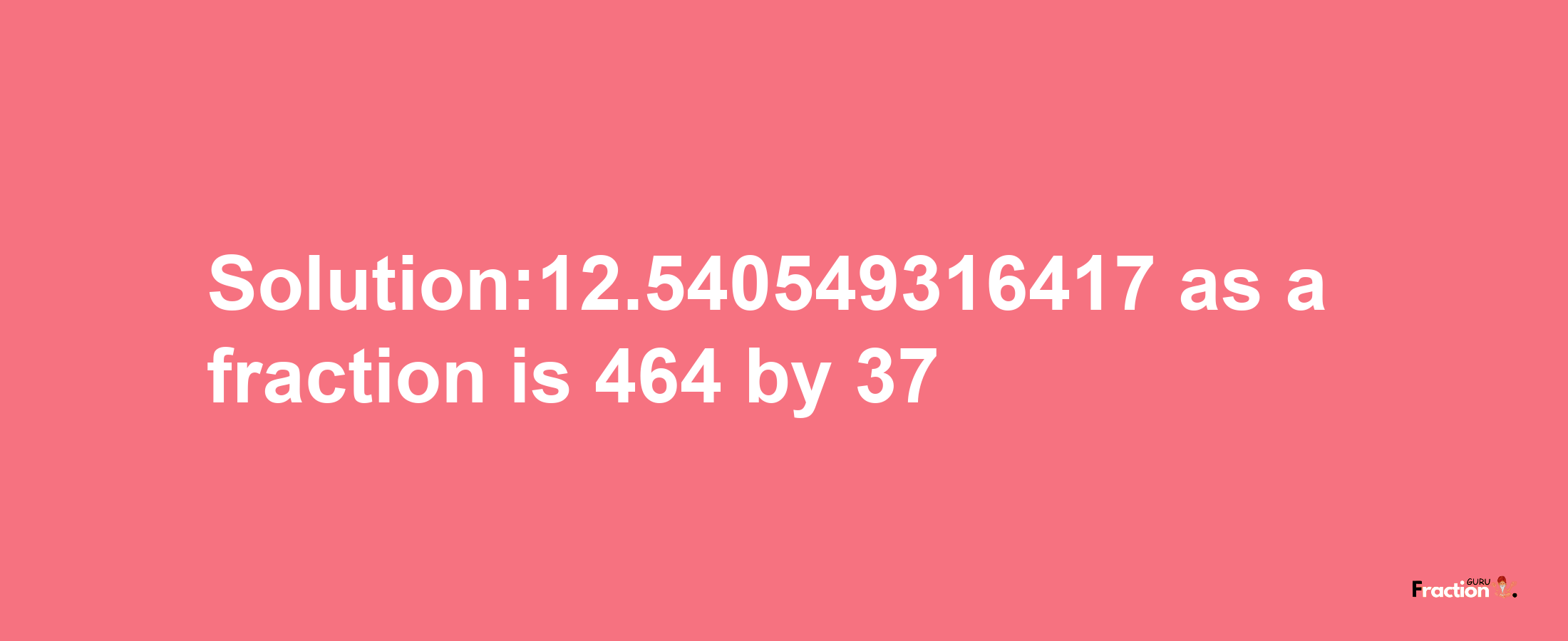 Solution:12.540549316417 as a fraction is 464/37