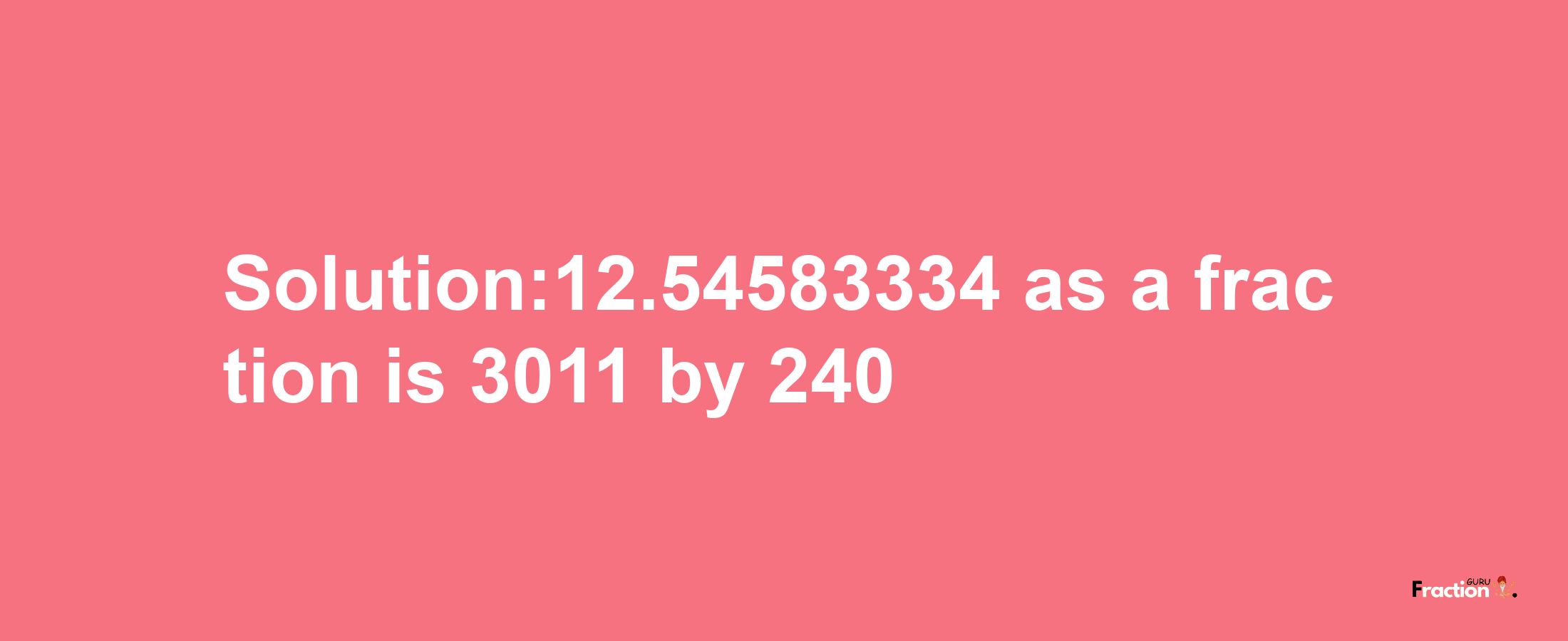 Solution:12.54583334 as a fraction is 3011/240